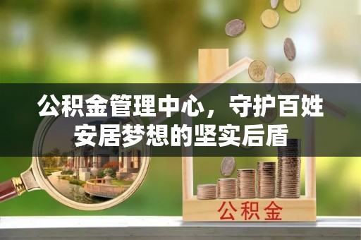 新郑公积金管理中心，守护百姓安居梦想的坚实后盾