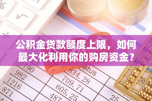 新郑公积金贷款额度上限，如何最大化利用你的购房资金？
