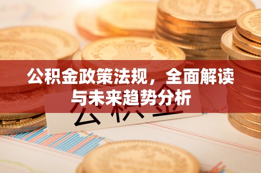 新郑公积金政策法规，全面解读与未来趋势分析