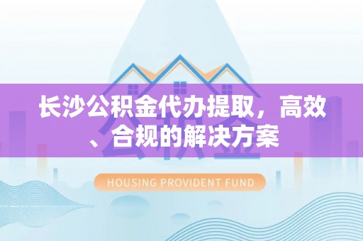 新郑长沙公积金代办提取，高效、合规的解决方案