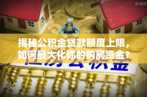 新郑揭秘公积金贷款额度上限，如何最大化你的购房资金？