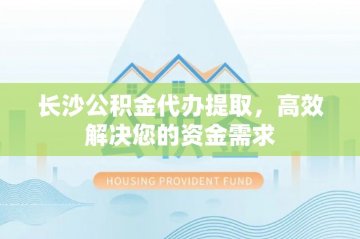 新郑长沙公积金代办提取，高效解决您的资金需求