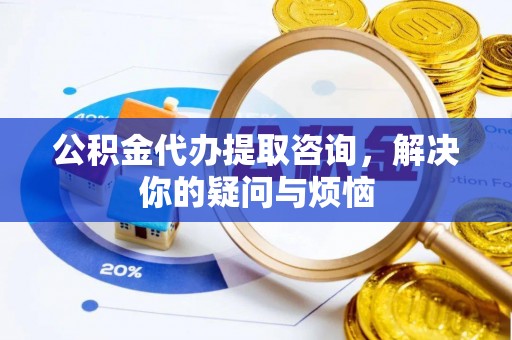 新郑公积金代办提取咨询，解决你的疑问与烦恼