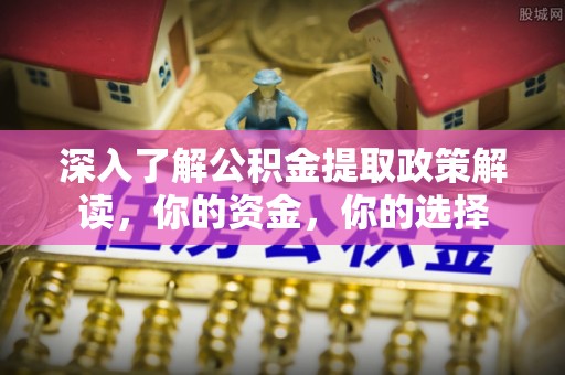 新郑深入了解公积金提取政策解读，你的资金，你的选择