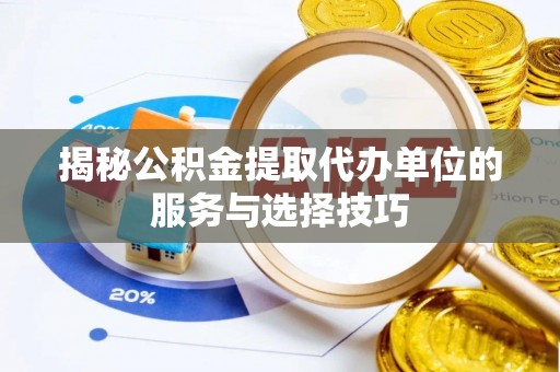 新郑揭秘公积金提取代办单位的服务与选择技巧
