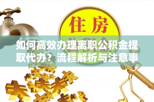 新郑如何高效办理离职公积金提取代办？流程解析与注意事项