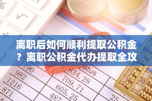 新郑离职后如何顺利提取公积金？离职公积金代办提取全攻略