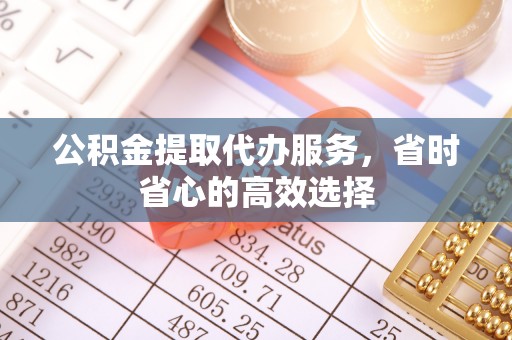 新郑公积金提取代办服务，省时省心的高效选择