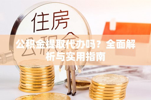新郑公积金提取代办吗？全面解析与实用指南