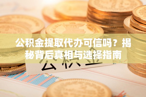 新郑公积金提取代办可信吗？揭秘背后真相与选择指南