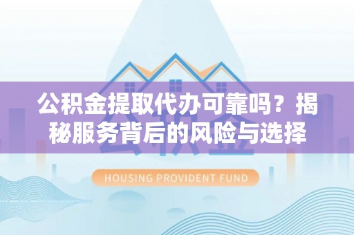新郑公积金提取代办可靠吗？揭秘服务背后的风险与选择