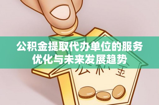 新郑公积金提取代办单位的服务优化与未来发展趋势