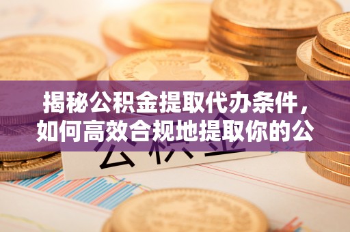 新郑揭秘公积金提取代办条件，如何高效合规地提取你的公积金