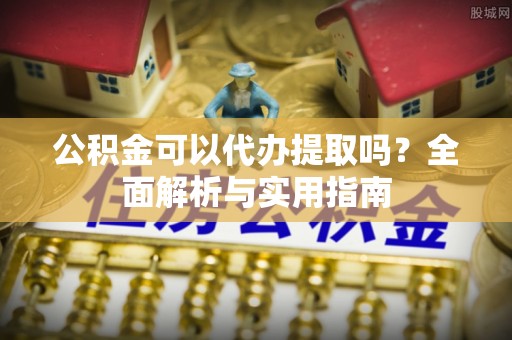 新郑公积金可以代办提取吗？全面解析与实用指南
