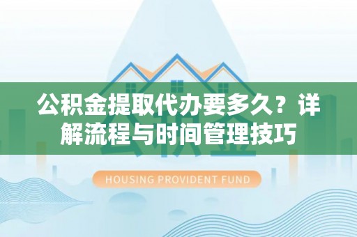 新郑公积金提取代办要多久？详解流程与时间管理技巧