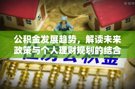 新郑公积金发展趋势，解读未来政策与个人理财规划的结合点
