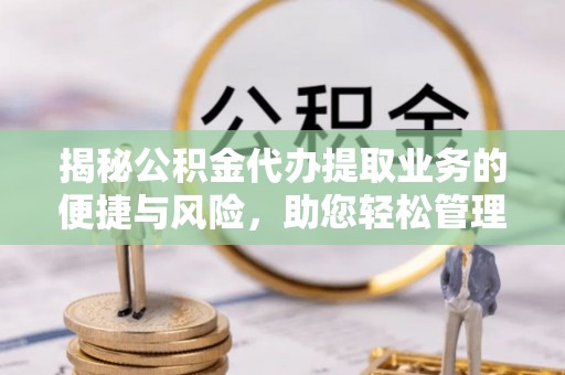 新郑揭秘公积金代办提取业务的便捷与风险，助您轻松管理财务