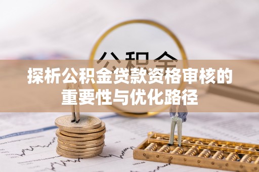 新郑探析公积金贷款资格审核的重要性与优化路径