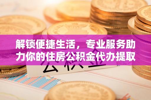 新郑解锁便捷生活，专业服务助力你的住房公积金代办提取