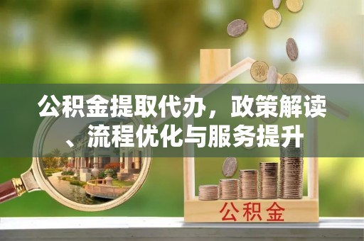 新郑公积金提取代办，政策解读、流程优化与服务提升