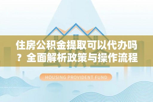 新郑住房公积金提取可以代办吗？全面解析政策与操作流程