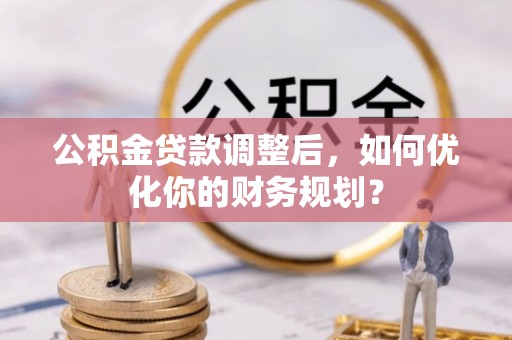 新郑公积金贷款调整后，如何优化你的财务规划？