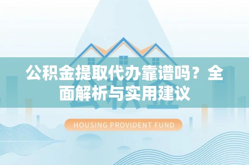 新郑公积金提取代办靠谱吗？全面解析与实用建议