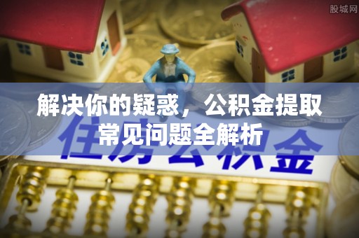新郑解决你的疑惑，公积金提取常见问题全解析