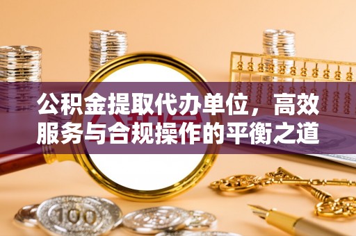 新郑公积金提取代办单位，高效服务与合规操作的平衡之道