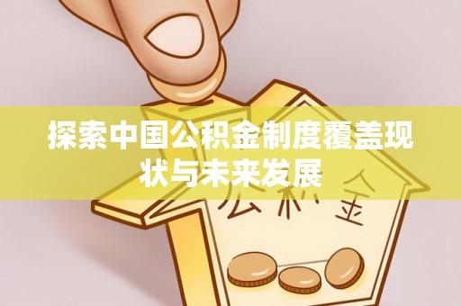 新郑探索中国公积金制度覆盖现状与未来发展