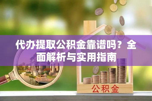 新郑代办提取公积金靠谱吗？全面解析与实用指南