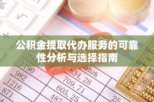 新郑公积金提取代办服务的可靠性分析与选择指南