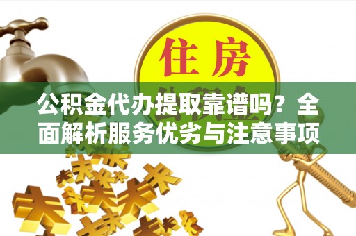 新郑公积金代办提取靠谱吗？全面解析服务优劣与注意事项