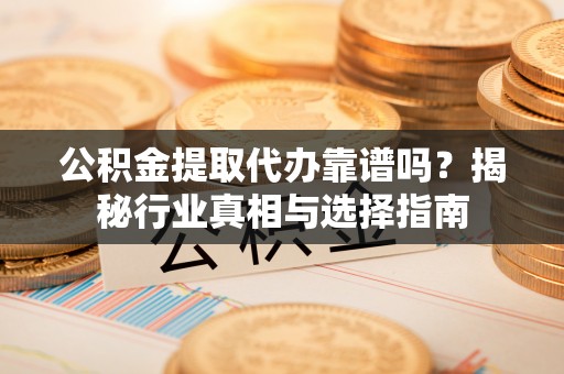 新郑公积金提取代办靠谱吗？揭秘行业真相与选择指南