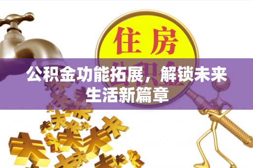 新郑公积金功能拓展，解锁未来生活新篇章