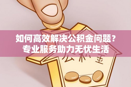 新郑如何高效解决公积金问题？专业服务助力无忧生活