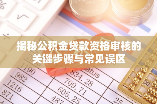 新郑揭秘公积金贷款资格审核的关键步骤与常见误区