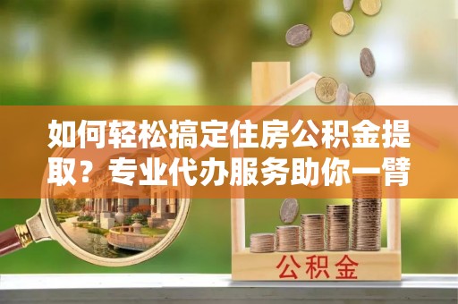 新郑如何轻松搞定住房公积金提取？专业代办服务助你一臂之力