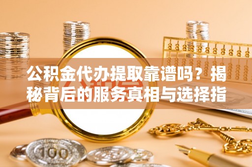 新郑公积金代办提取靠谱吗？揭秘背后的服务真相与选择指南