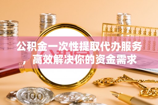 新郑公积金一次性提取代办服务，高效解决你的资金需求
