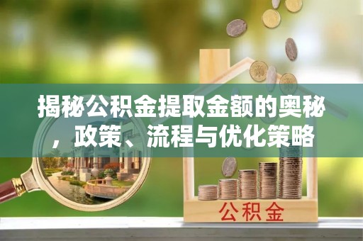 新郑揭秘公积金提取金额的奥秘，政策、流程与优化策略