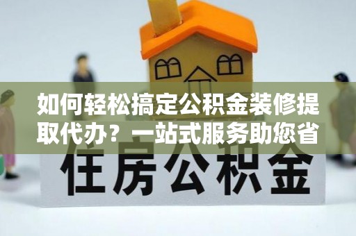 新郑如何轻松搞定公积金装修提取代办？一站式服务助您省时省心