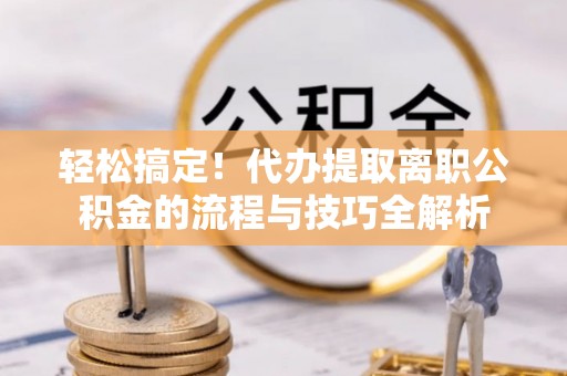 新郑轻松搞定！代办提取离职公积金的流程与技巧全解析