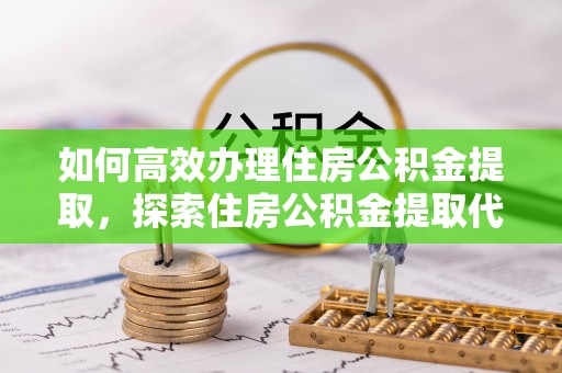 新郑如何高效办理住房公积金提取，探索住房公积金提取代办服务的优劣与选择