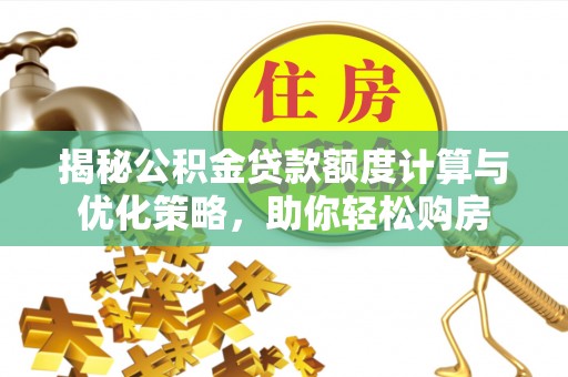 新郑揭秘公积金贷款额度计算与优化策略，助你轻松购房