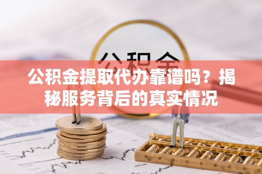 新郑公积金提取代办靠谱吗？揭秘服务背后的真实情况