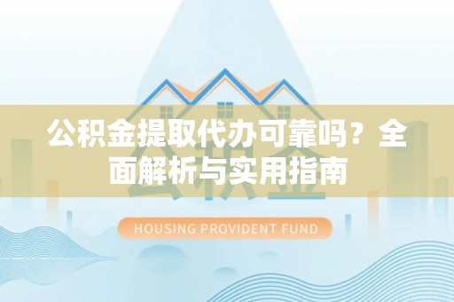 新郑公积金提取代办可靠吗？全面解析与实用指南