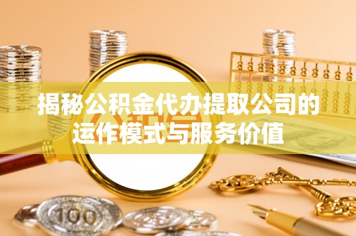 新郑揭秘公积金代办提取公司的运作模式与服务价值