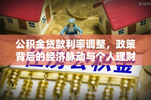 新郑公积金贷款利率调整，政策背后的经济脉动与个人理财新机遇