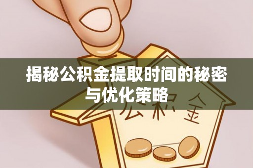 新郑揭秘公积金提取时间的秘密与优化策略